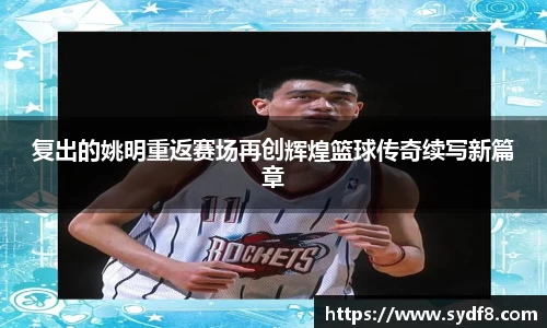 复出的姚明重返赛场再创辉煌篮球传奇续写新篇章