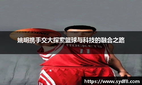 姚明携手交大探索篮球与科技的融合之路