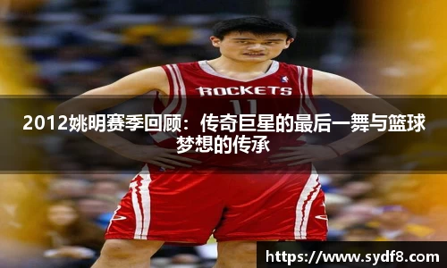 2012姚明赛季回顾：传奇巨星的最后一舞与篮球梦想的传承