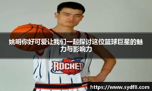 姚明你好可爱让我们一起探讨这位篮球巨星的魅力与影响力