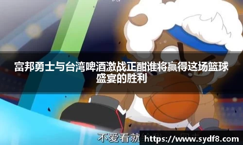 富邦勇士与台湾啤酒激战正酣谁将赢得这场篮球盛宴的胜利
