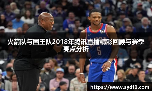火箭队与国王队2018年腾讯直播精彩回顾与赛季亮点分析