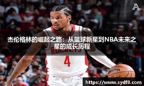 杰伦格林的崛起之路：从篮球新星到NBA未来之星的成长历程