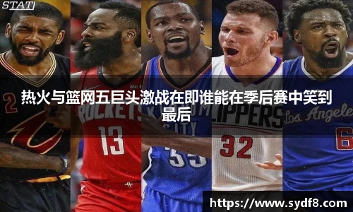 热火与篮网五巨头激战在即谁能在季后赛中笑到最后