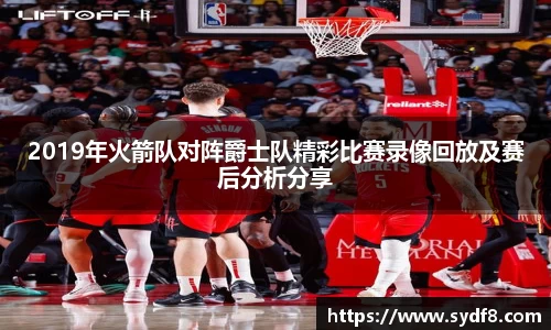 2019年火箭队对阵爵士队精彩比赛录像回放及赛后分析分享