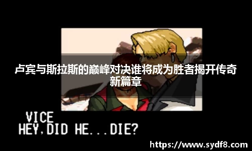 卢宾与斯拉斯的巅峰对决谁将成为胜者揭开传奇新篇章