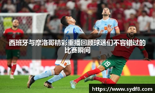 西班牙与摩洛哥精彩重播回顾球迷们不容错过的比赛瞬间