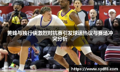 黄蜂与独行侠激烈对抗赛引发球迷热议与赛场冲突分析